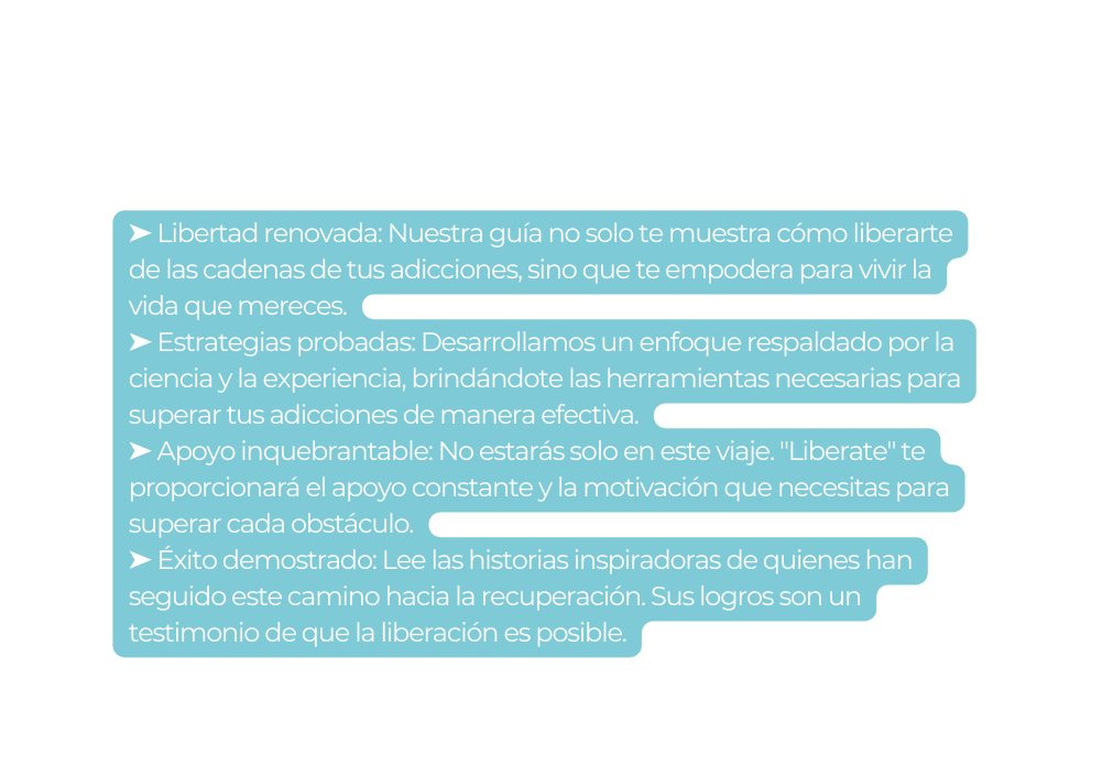 Libertad renovada Nuestra guía no solo te muestra cómo liberarte de las cadenas de tus adicciones sino que te empodera para vivir la vida que mereces Estrategias probadas Desarrollamos un enfoque respaldado por la ciencia y la experiencia brindándote las herramientas necesarias para superar tus adicciones de manera efectiva Apoyo inquebrantable No estarás solo en este viaje Liberate te proporcionará el apoyo constante y la motivación que necesitas para superar cada obstáculo Éxito demostrado Lee las historias inspiradoras de quienes han seguido este camino hacia la recuperación Sus logros son un testimonio de que la liberación es posible